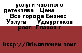  услуги частного детектива › Цена ­ 10 000 - Все города Бизнес » Услуги   . Удмуртская респ.,Глазов г.